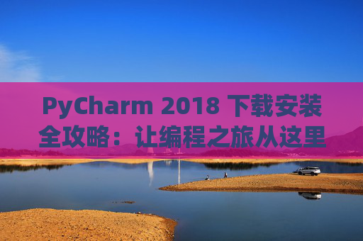 PyCharm 2018 下载安装全攻略：让编程之旅从这里开始